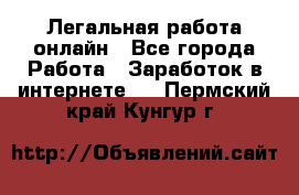 Легальная работа онлайн - Все города Работа » Заработок в интернете   . Пермский край,Кунгур г.